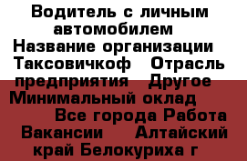 Водитель с личным автомобилем › Название организации ­ Таксовичкоф › Отрасль предприятия ­ Другое › Минимальный оклад ­ 130 000 - Все города Работа » Вакансии   . Алтайский край,Белокуриха г.